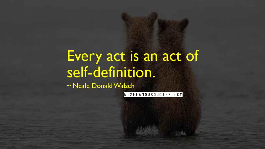 Neale Donald Walsch Quotes: Every act is an act of self-definition.