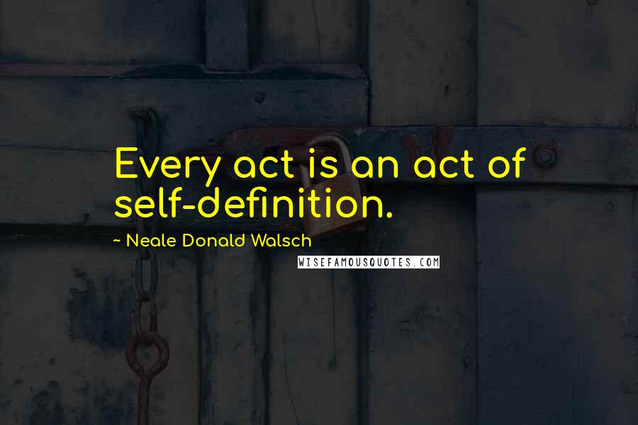 Neale Donald Walsch Quotes: Every act is an act of self-definition.