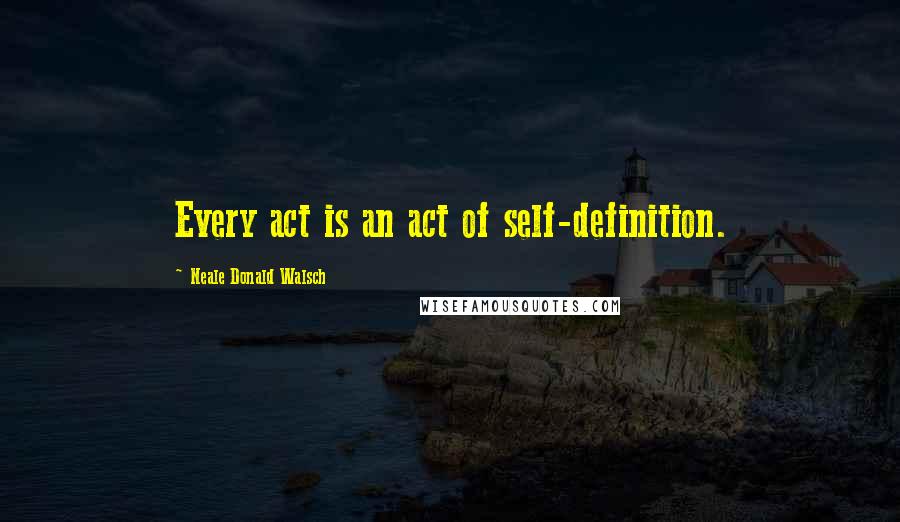 Neale Donald Walsch Quotes: Every act is an act of self-definition.