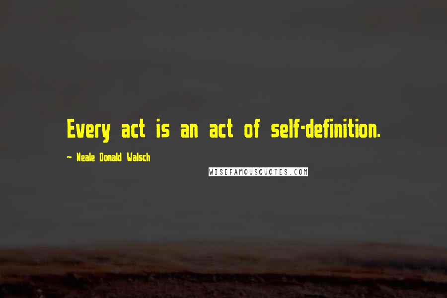 Neale Donald Walsch Quotes: Every act is an act of self-definition.