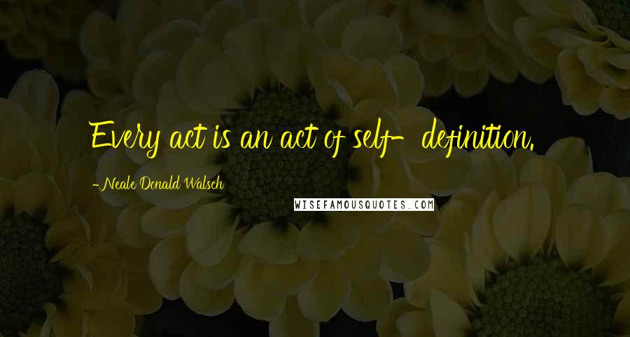 Neale Donald Walsch Quotes: Every act is an act of self-definition.