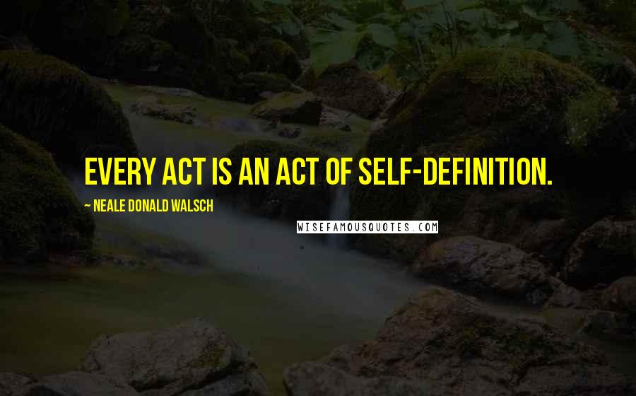 Neale Donald Walsch Quotes: Every act is an act of self-definition.