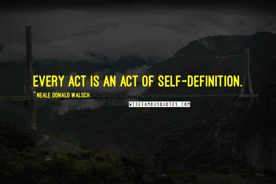 Neale Donald Walsch Quotes: Every act is an act of self-definition.