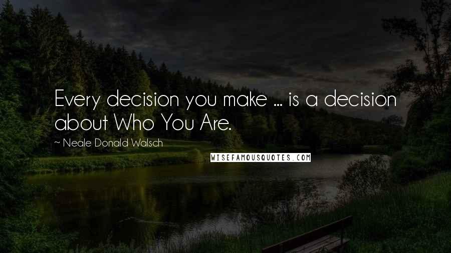 Neale Donald Walsch Quotes: Every decision you make ... is a decision about Who You Are.