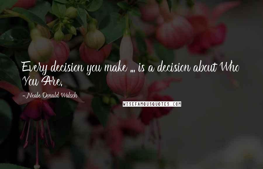 Neale Donald Walsch Quotes: Every decision you make ... is a decision about Who You Are.