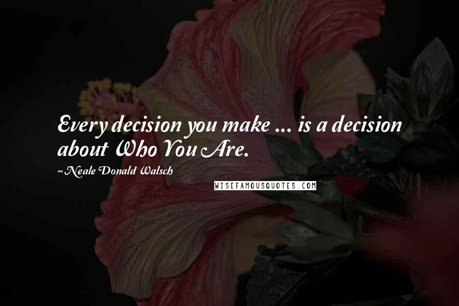 Neale Donald Walsch Quotes: Every decision you make ... is a decision about Who You Are.