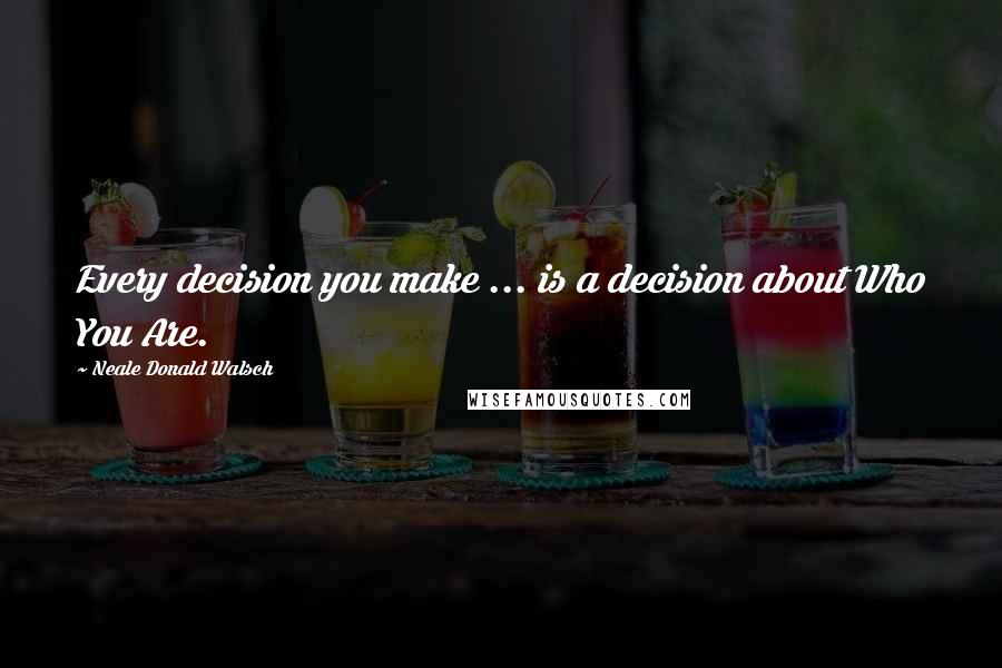 Neale Donald Walsch Quotes: Every decision you make ... is a decision about Who You Are.