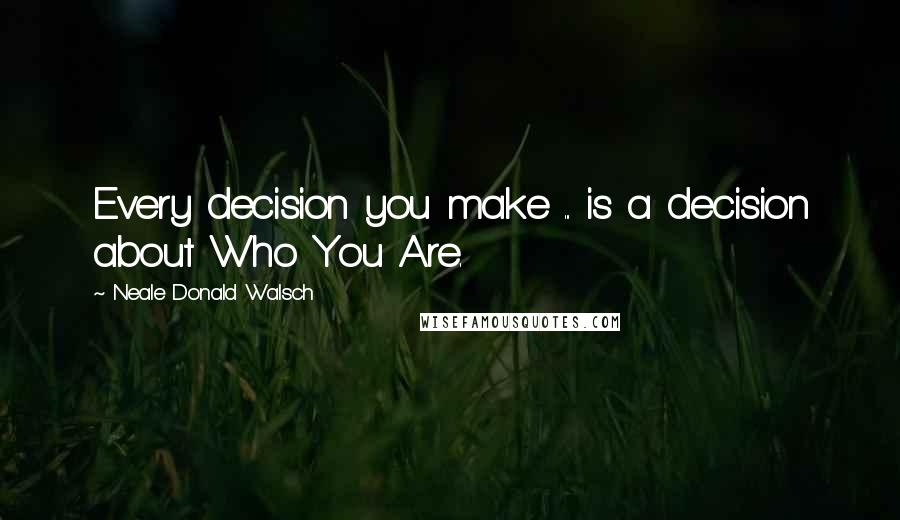 Neale Donald Walsch Quotes: Every decision you make ... is a decision about Who You Are.