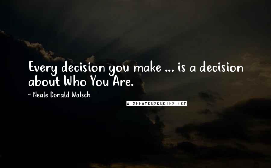 Neale Donald Walsch Quotes: Every decision you make ... is a decision about Who You Are.