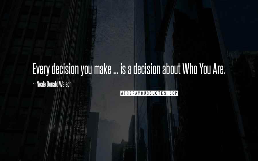 Neale Donald Walsch Quotes: Every decision you make ... is a decision about Who You Are.