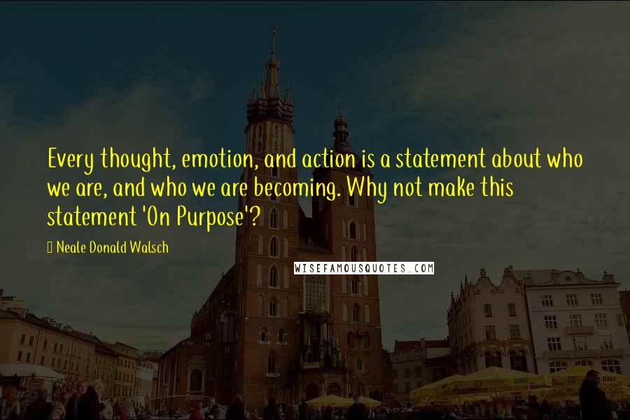 Neale Donald Walsch Quotes: Every thought, emotion, and action is a statement about who we are, and who we are becoming. Why not make this statement 'On Purpose'?