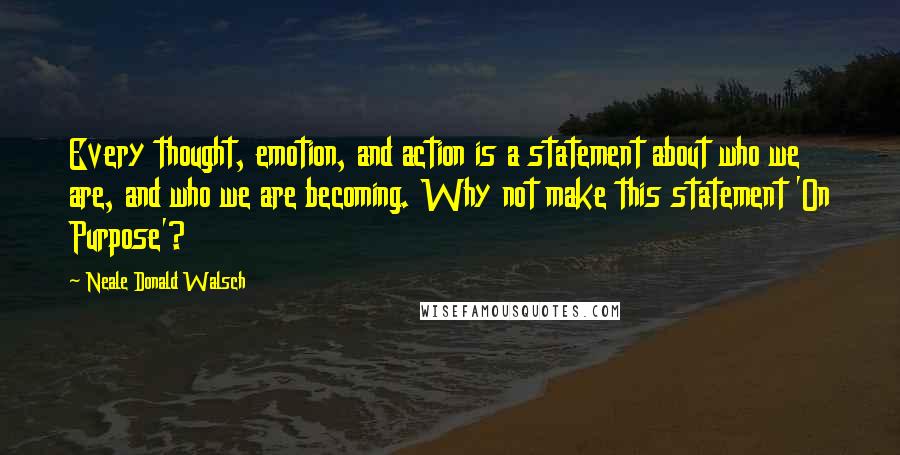 Neale Donald Walsch Quotes: Every thought, emotion, and action is a statement about who we are, and who we are becoming. Why not make this statement 'On Purpose'?