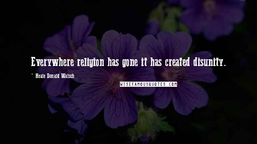 Neale Donald Walsch Quotes: Everywhere religion has gone it has created disunity.