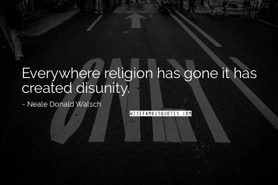 Neale Donald Walsch Quotes: Everywhere religion has gone it has created disunity.