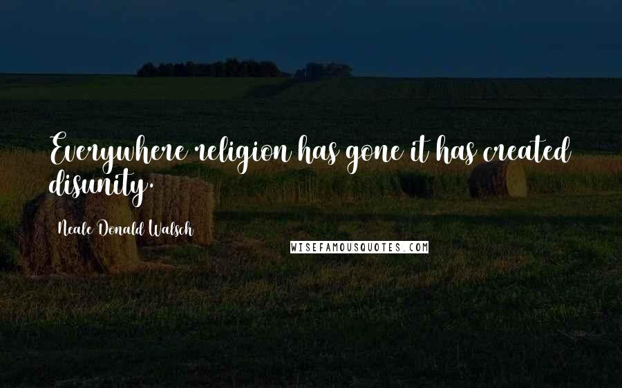 Neale Donald Walsch Quotes: Everywhere religion has gone it has created disunity.