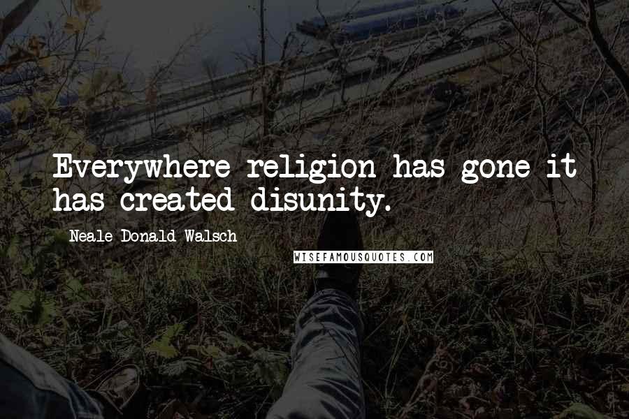 Neale Donald Walsch Quotes: Everywhere religion has gone it has created disunity.