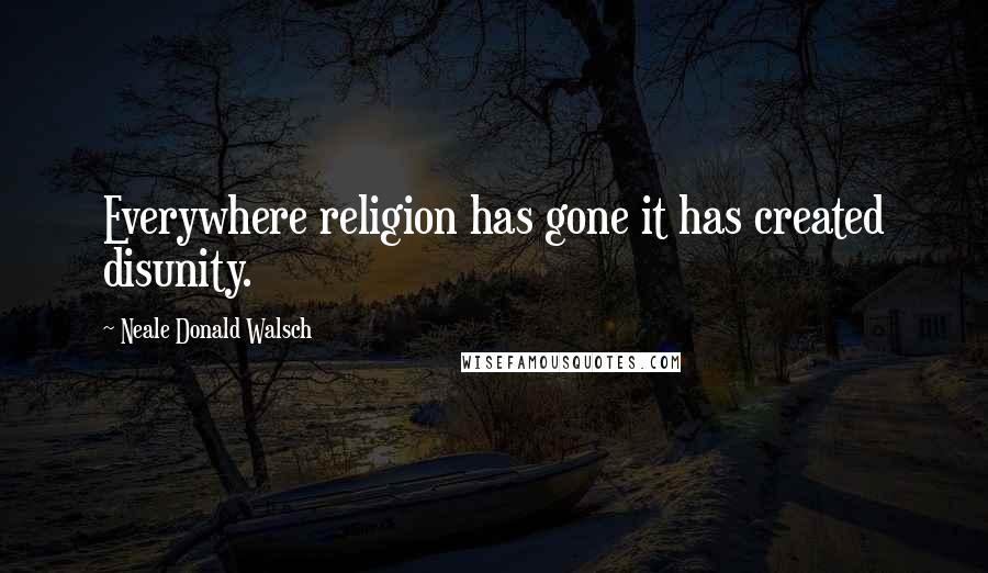 Neale Donald Walsch Quotes: Everywhere religion has gone it has created disunity.