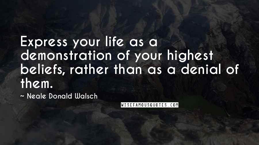 Neale Donald Walsch Quotes: Express your life as a demonstration of your highest beliefs, rather than as a denial of them.