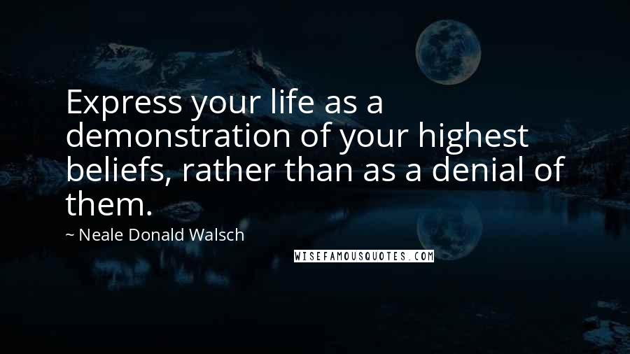 Neale Donald Walsch Quotes: Express your life as a demonstration of your highest beliefs, rather than as a denial of them.