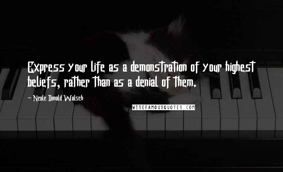Neale Donald Walsch Quotes: Express your life as a demonstration of your highest beliefs, rather than as a denial of them.