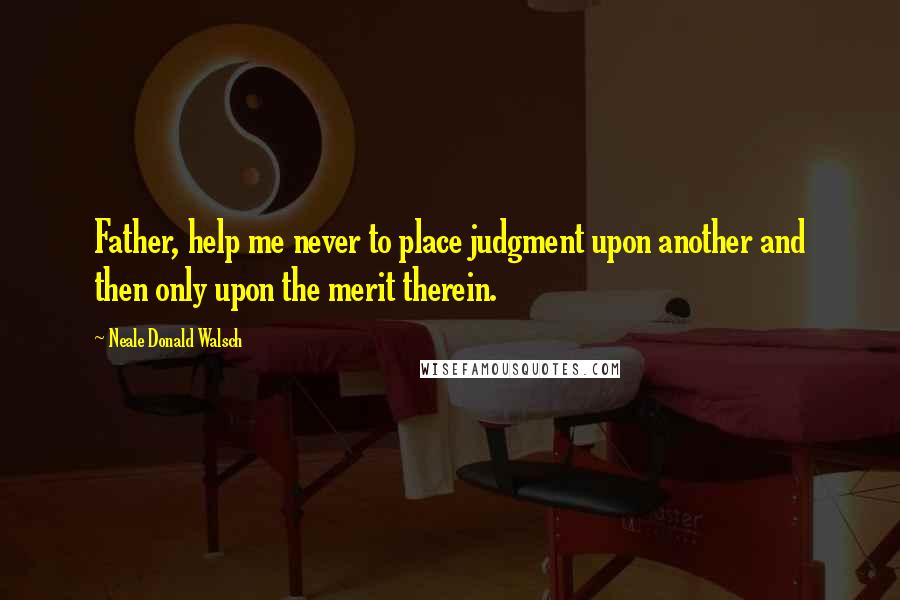 Neale Donald Walsch Quotes: Father, help me never to place judgment upon another and then only upon the merit therein.