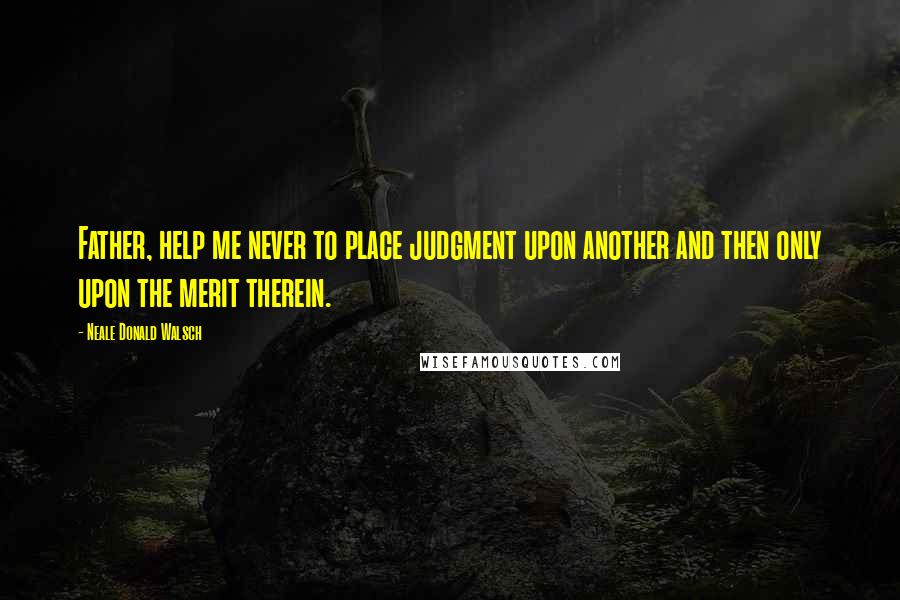 Neale Donald Walsch Quotes: Father, help me never to place judgment upon another and then only upon the merit therein.