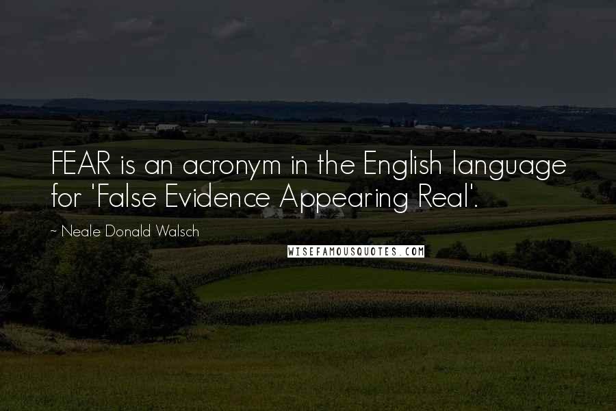 Neale Donald Walsch Quotes: FEAR is an acronym in the English language for 'False Evidence Appearing Real'.