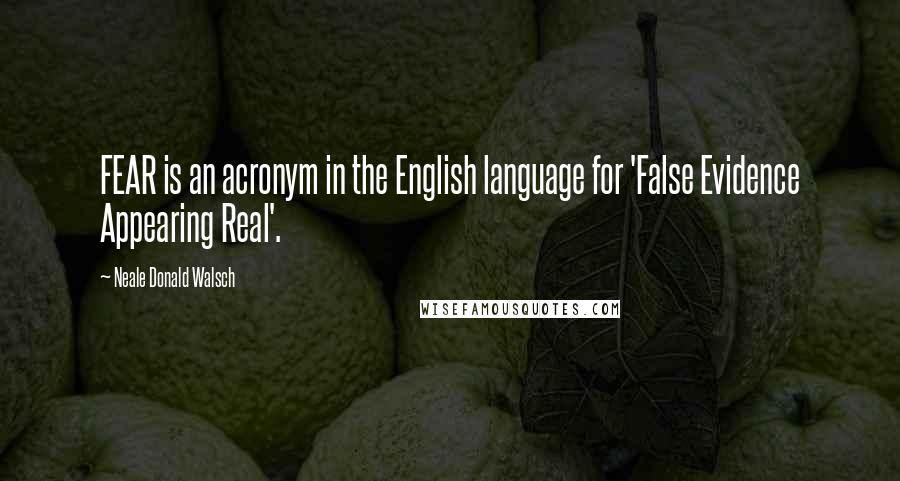 Neale Donald Walsch Quotes: FEAR is an acronym in the English language for 'False Evidence Appearing Real'.
