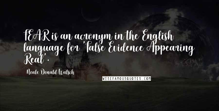 Neale Donald Walsch Quotes: FEAR is an acronym in the English language for 'False Evidence Appearing Real'.
