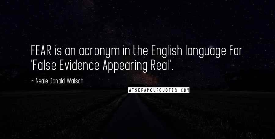 Neale Donald Walsch Quotes: FEAR is an acronym in the English language for 'False Evidence Appearing Real'.