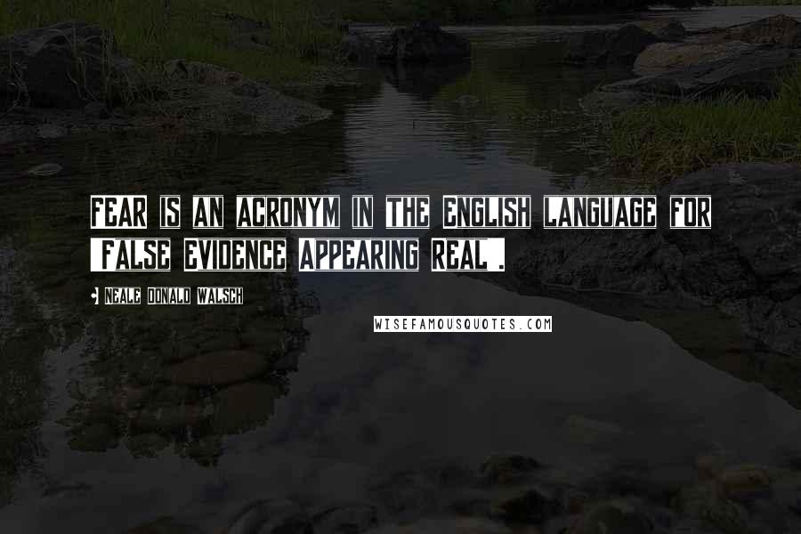 Neale Donald Walsch Quotes: FEAR is an acronym in the English language for 'False Evidence Appearing Real'.