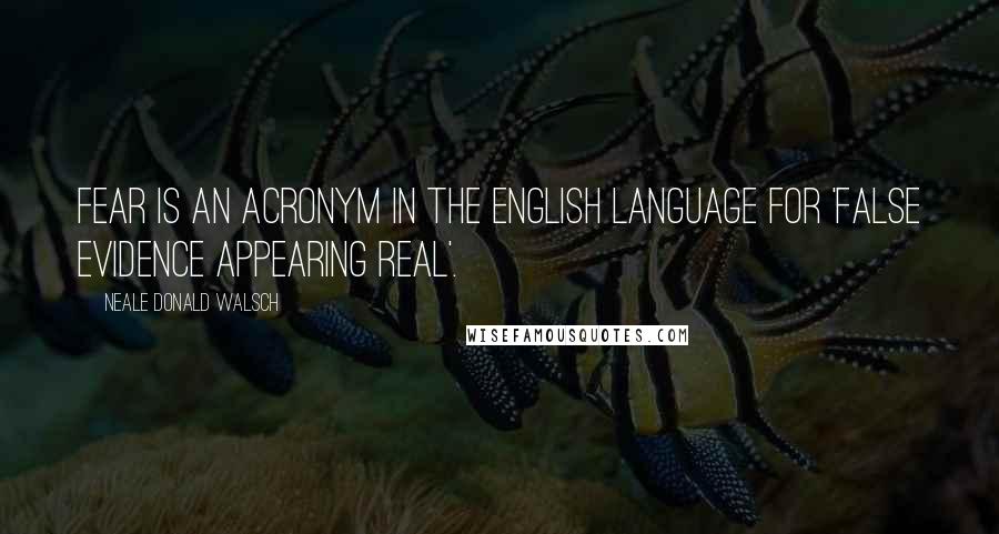 Neale Donald Walsch Quotes: FEAR is an acronym in the English language for 'False Evidence Appearing Real'.