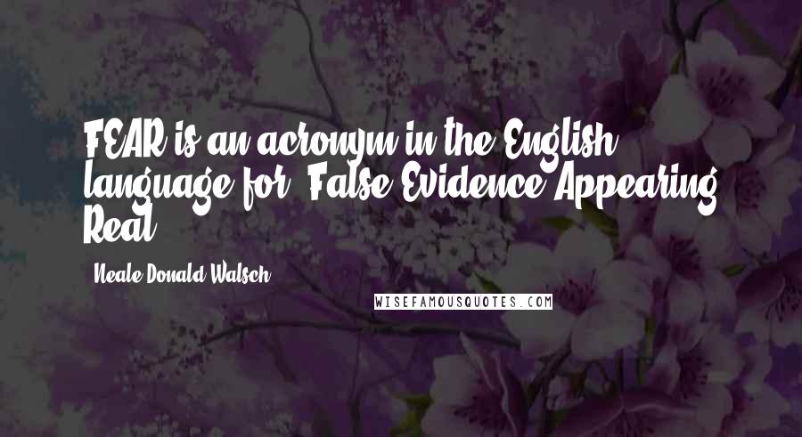 Neale Donald Walsch Quotes: FEAR is an acronym in the English language for 'False Evidence Appearing Real'.