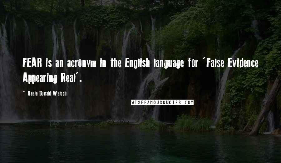 Neale Donald Walsch Quotes: FEAR is an acronym in the English language for 'False Evidence Appearing Real'.