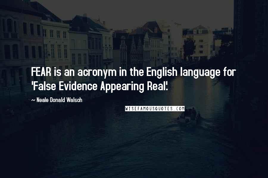 Neale Donald Walsch Quotes: FEAR is an acronym in the English language for 'False Evidence Appearing Real'.