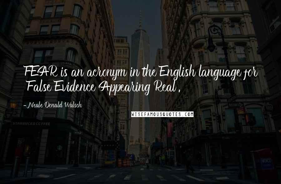 Neale Donald Walsch Quotes: FEAR is an acronym in the English language for 'False Evidence Appearing Real'.