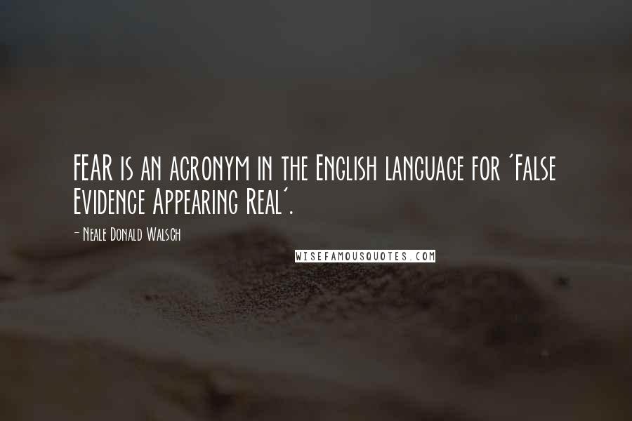 Neale Donald Walsch Quotes: FEAR is an acronym in the English language for 'False Evidence Appearing Real'.