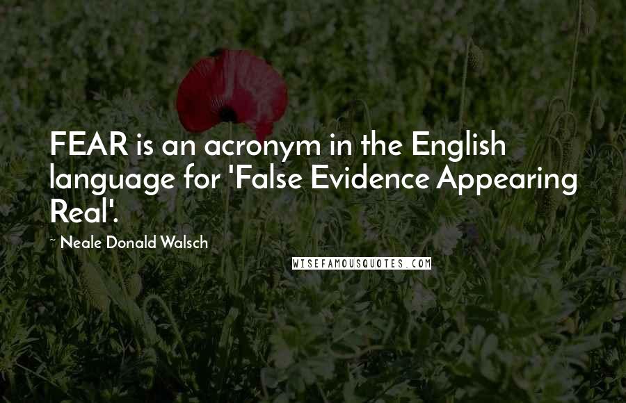 Neale Donald Walsch Quotes: FEAR is an acronym in the English language for 'False Evidence Appearing Real'.