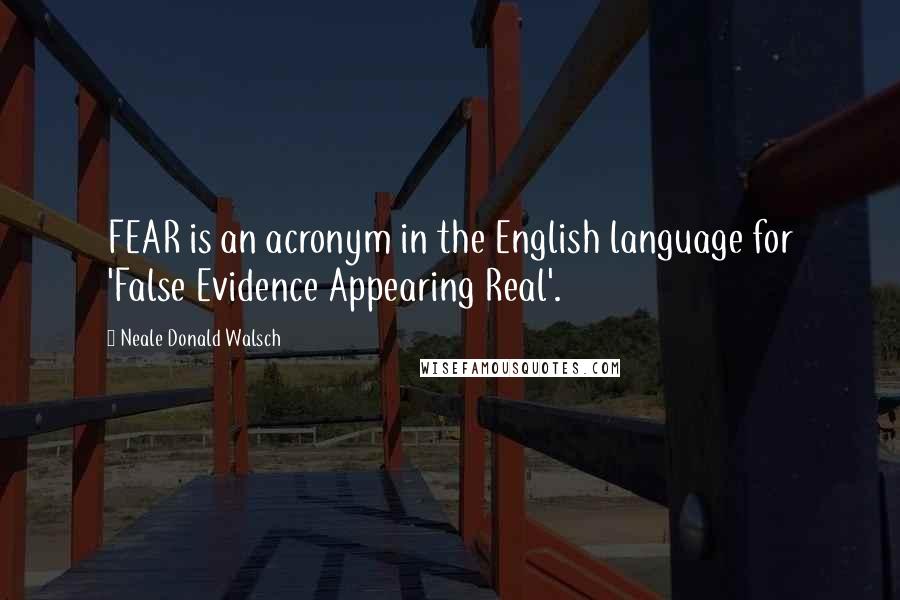 Neale Donald Walsch Quotes: FEAR is an acronym in the English language for 'False Evidence Appearing Real'.