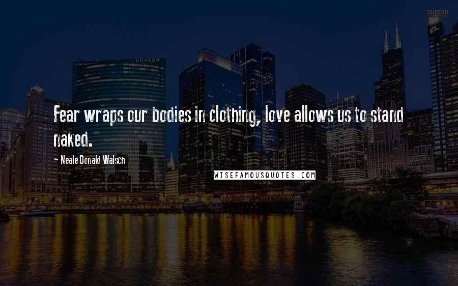Neale Donald Walsch Quotes: Fear wraps our bodies in clothing, love allows us to stand naked.