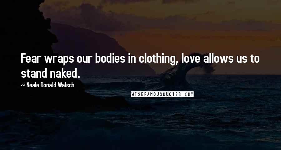 Neale Donald Walsch Quotes: Fear wraps our bodies in clothing, love allows us to stand naked.