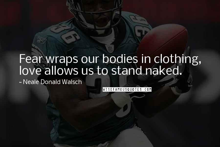 Neale Donald Walsch Quotes: Fear wraps our bodies in clothing, love allows us to stand naked.