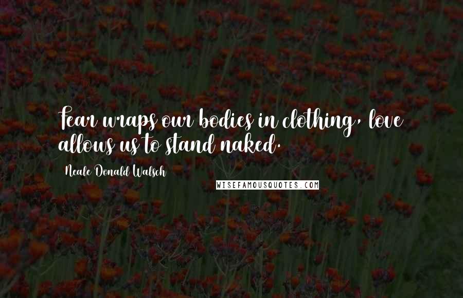 Neale Donald Walsch Quotes: Fear wraps our bodies in clothing, love allows us to stand naked.