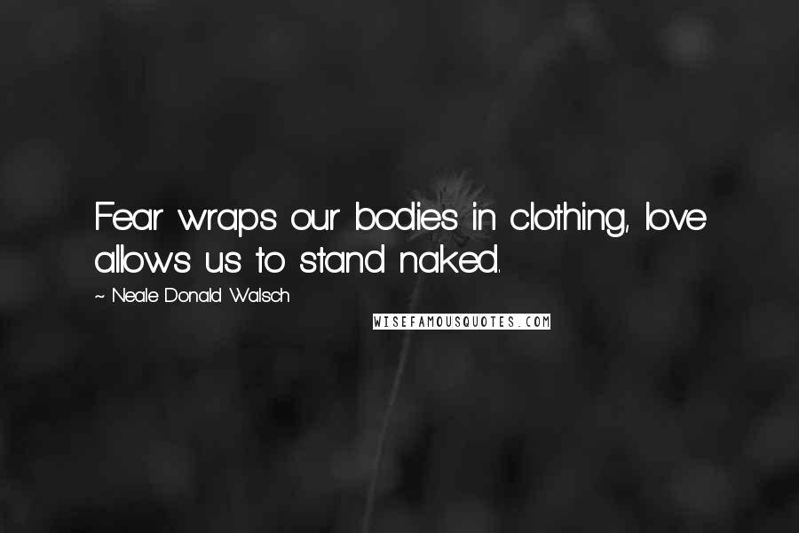 Neale Donald Walsch Quotes: Fear wraps our bodies in clothing, love allows us to stand naked.