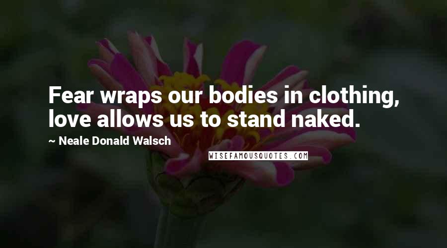 Neale Donald Walsch Quotes: Fear wraps our bodies in clothing, love allows us to stand naked.