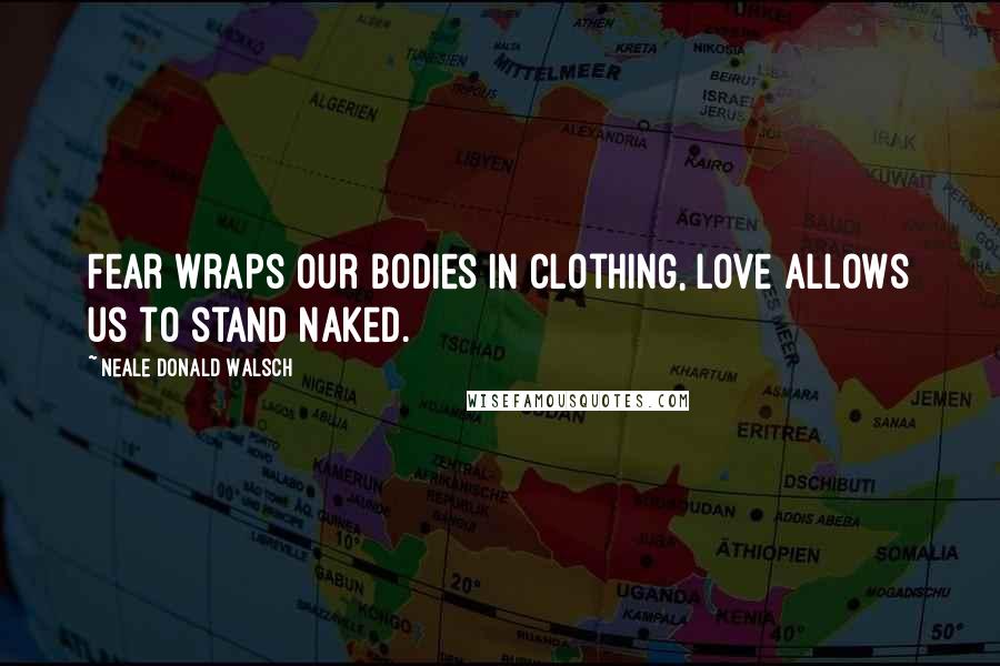 Neale Donald Walsch Quotes: Fear wraps our bodies in clothing, love allows us to stand naked.