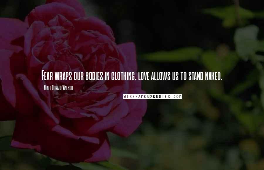 Neale Donald Walsch Quotes: Fear wraps our bodies in clothing, love allows us to stand naked.
