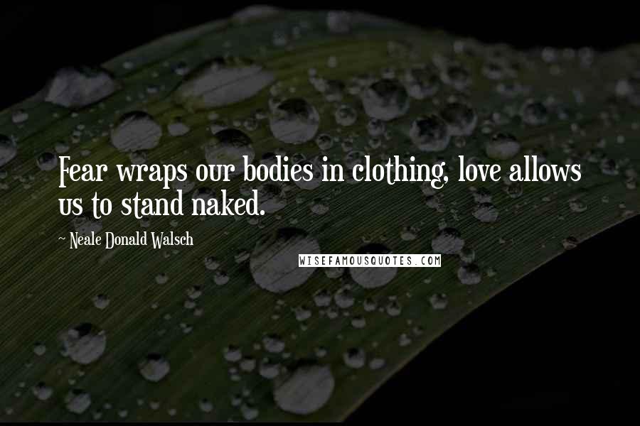 Neale Donald Walsch Quotes: Fear wraps our bodies in clothing, love allows us to stand naked.