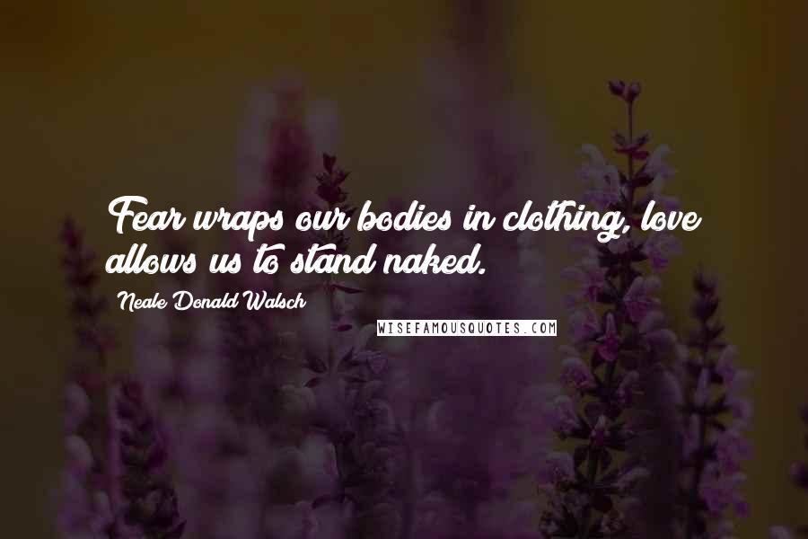 Neale Donald Walsch Quotes: Fear wraps our bodies in clothing, love allows us to stand naked.