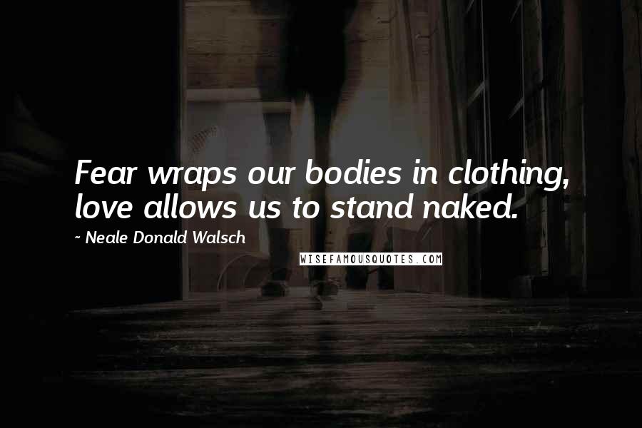 Neale Donald Walsch Quotes: Fear wraps our bodies in clothing, love allows us to stand naked.